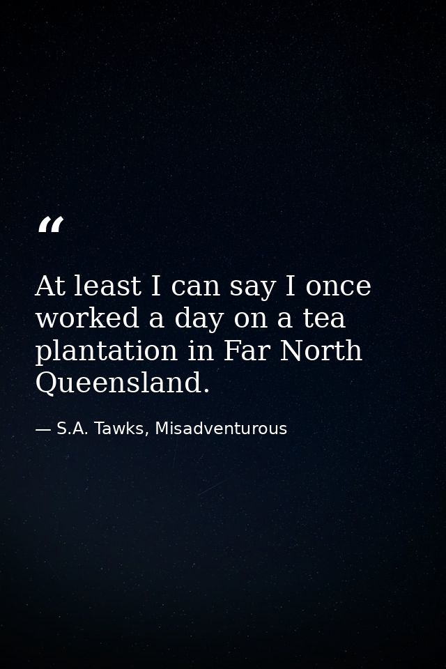 At least I can say I once worked a day on a tea plantation in Far North Queensland. — S.A. Tawks, Misadventurous