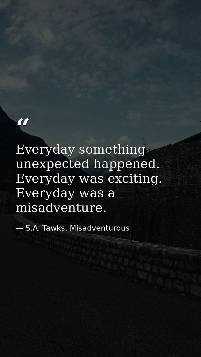 Everyday something unexpected happened. Everyday was exciting. Everyday was a misadventure. — S.A. Tawks, Misadventurous