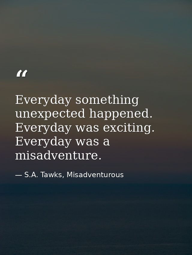 Everyday something unexpected happened. Everyday was exciting. Everyday was a misadventure. — S.A. Tawks, Misadventurous