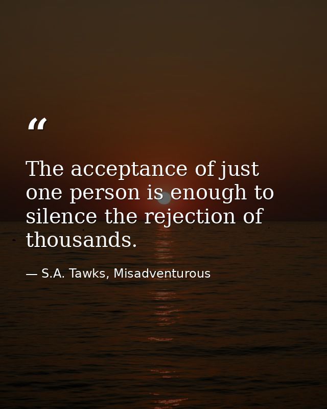 The acceptance of just one person is enough to silence the rejection of thousands. — S.A. Tawks, Misadventurous