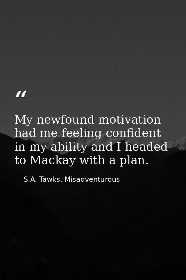 My newfound motivation had me feeling confident in my ability and I headed to Mackay with a plan. — S.A. Tawks, Misadventurous
