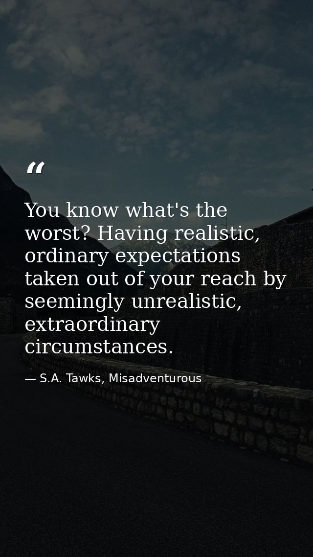 You know what's the worst? Having realistic, ordinary expectations taken out of your reach by seemingly unrealistic, ext — S.A. Tawks, Misadventurous