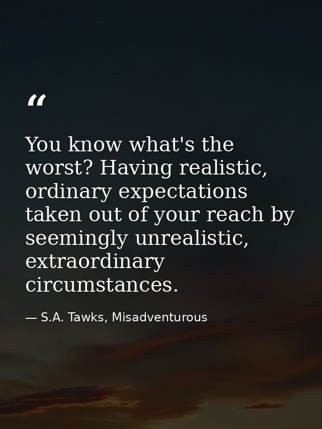 You know what's the worst? Having realistic, ordinary expectations taken out of your reach by seemingly unrealistic, ext — S.A. Tawks, Misadventurous