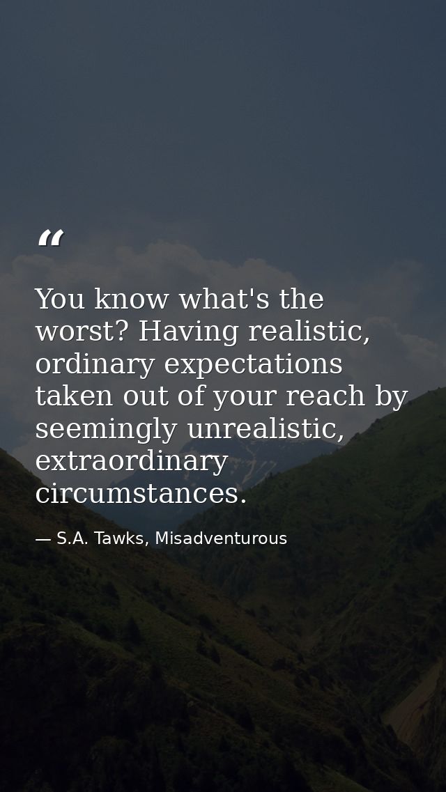 You know what's the worst? Having realistic, ordinary expectations taken out of your reach by seemingly unrealistic, ext — S.A. Tawks, Misadventurous