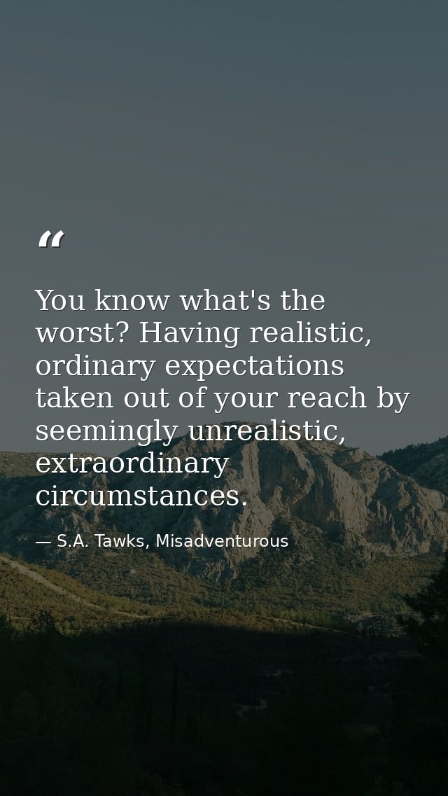 You know what's the worst? Having realistic, ordinary expectations taken out of your reach by seemingly unrealistic, ext — S.A. Tawks, Misadventurous