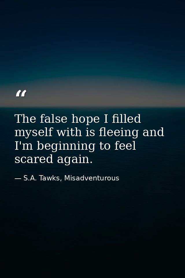 The false hope I filled myself with is fleeing and I'm beginning to feel scared again. — S.A. Tawks, Misadventurous