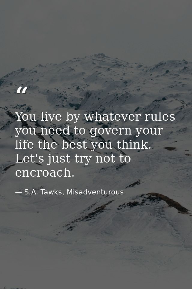 You live by whatever rules you need to govern your life the best you think. Let's just try not to encroach. — S.A. Tawks, Misadventurous