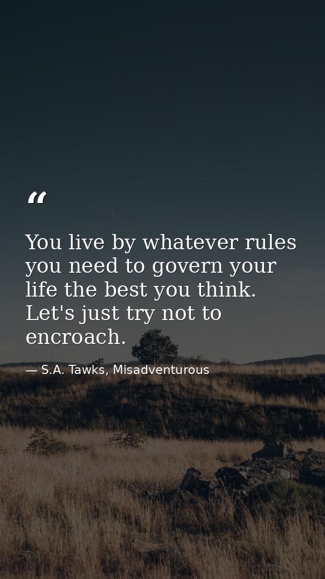 You live by whatever rules you need to govern your life the best you think. Let's just try not to encroach. — S.A. Tawks, Misadventurous
