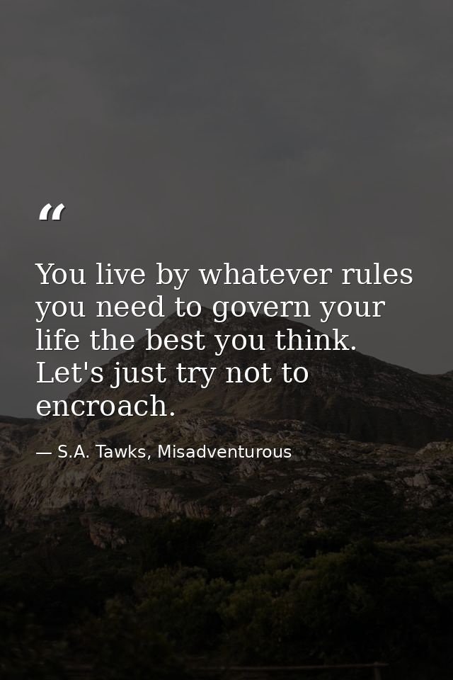 You live by whatever rules you need to govern your life the best you think. Let's just try not to encroach. — S.A. Tawks, Misadventurous
