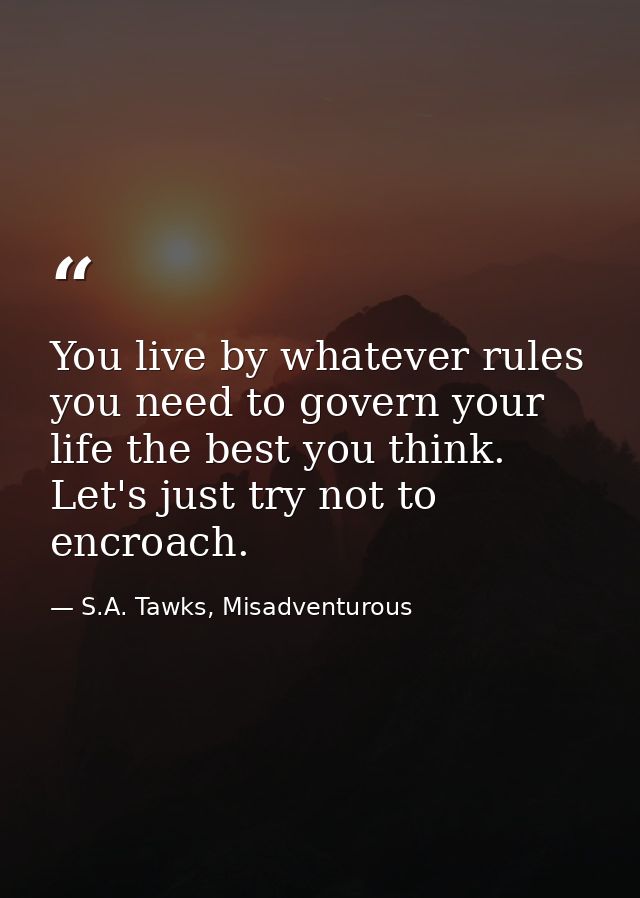 You live by whatever rules you need to govern your life the best you think. Let's just try not to encroach. — S.A. Tawks, Misadventurous