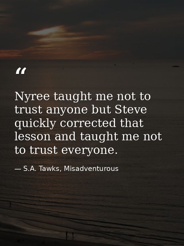 Nyree taught me not to trust anyone but Steve quickly corrected that lesson and taught me not to trust everyone. — S.A. Tawks, Misadventurous