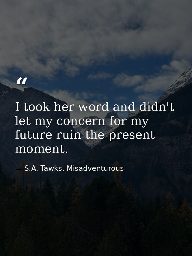 I took her word and didn't let my concern for my future ruin the present moment. — S.A. Tawks, Misadventurous