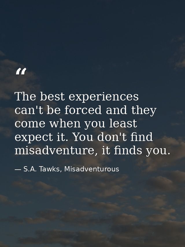 The best experiences can't be forced and they come when you least expect it. You don't find misadventure, it finds you. — S.A. Tawks, Misadventurous