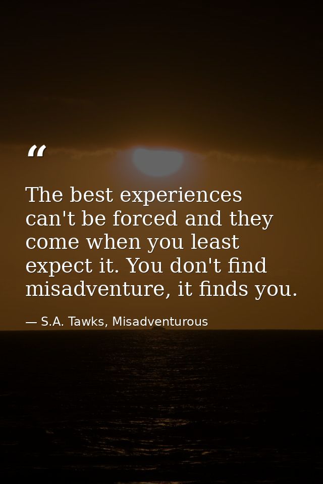 The best experiences can't be forced and they come when you least expect it. You don't find misadventure, it finds you. — S.A. Tawks, Misadventurous