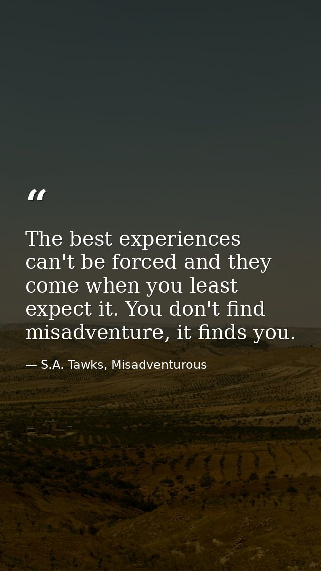 The best experiences can't be forced and they come when you least expect it. You don't find misadventure, it finds you. — S.A. Tawks, Misadventurous
