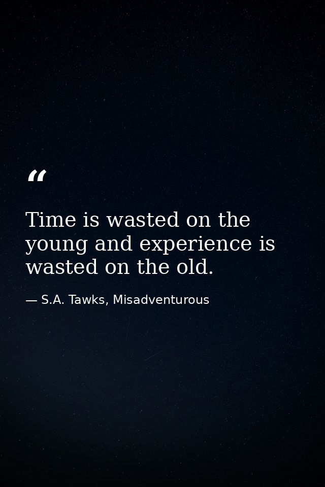 Time is wasted on the young and experience is wasted on the old. — S.A. Tawks, Misadventurous