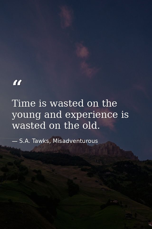 Time is wasted on the young and experience is wasted on the old. — S.A. Tawks, Misadventurous