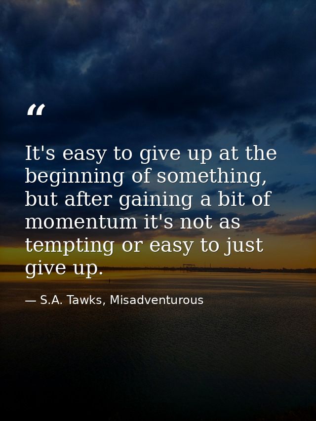 It's easy to give up at the beginning of something, but after gaining a bit of momentum it's not as tempting or easy to  — S.A. Tawks, Misadventurous