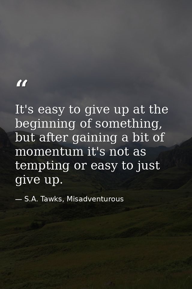 It's easy to give up at the beginning of something, but after gaining a bit of momentum it's not as tempting or easy to  — S.A. Tawks, Misadventurous