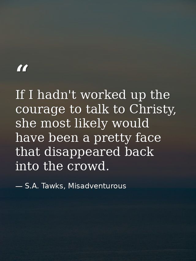 If I hadn't worked up the courage to talk to Christy, she most likely would have been a pretty face that disappeared bac — S.A. Tawks, Misadventurous