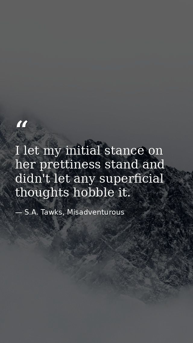 I let my initial stance on her prettiness stand and didn't let any superficial thoughts hobble it. — S.A. Tawks, Misadventurous