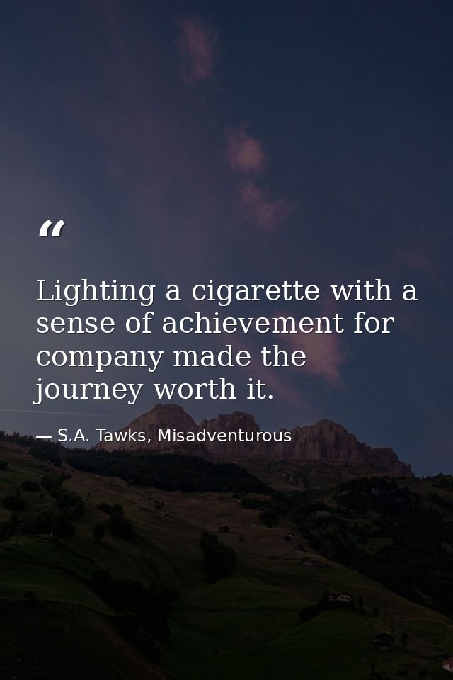 Lighting a cigarette with a sense of achievement for company made the journey worth it. — S.A. Tawks, Misadventurous