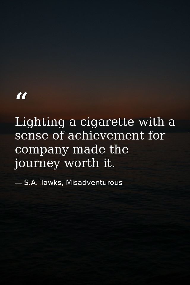 Lighting a cigarette with a sense of achievement for company made the journey worth it. — S.A. Tawks, Misadventurous