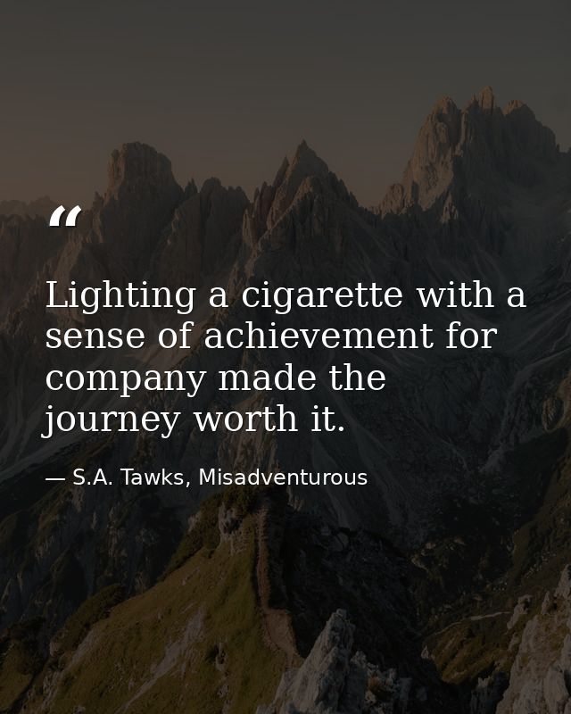 Lighting a cigarette with a sense of achievement for company made the journey worth it. — S.A. Tawks, Misadventurous