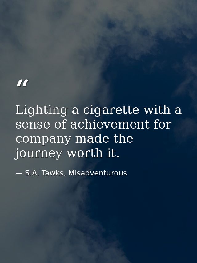 Lighting a cigarette with a sense of achievement for company made the journey worth it. — S.A. Tawks, Misadventurous