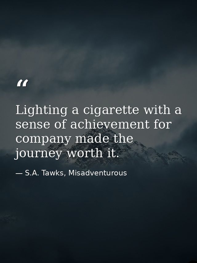 Lighting a cigarette with a sense of achievement for company made the journey worth it. — S.A. Tawks, Misadventurous