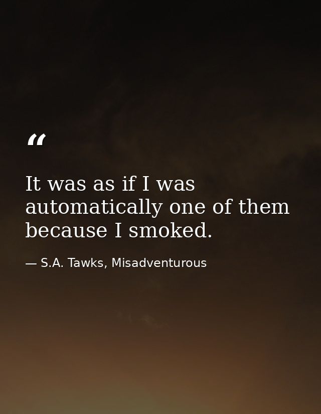 It was as if I was automatically one of them because I smoked. — S.A. Tawks, Misadventurous