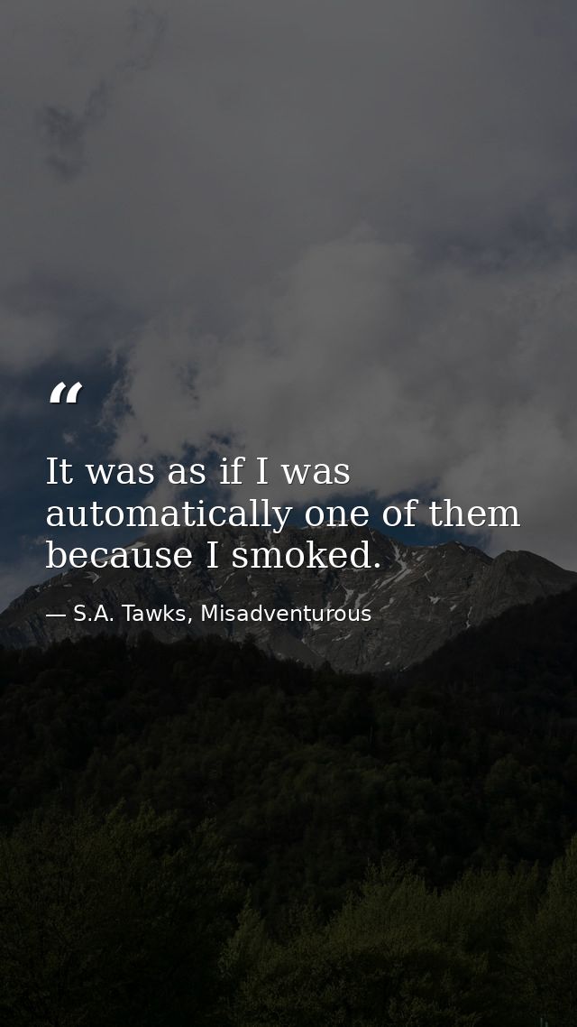 It was as if I was automatically one of them because I smoked. — S.A. Tawks, Misadventurous