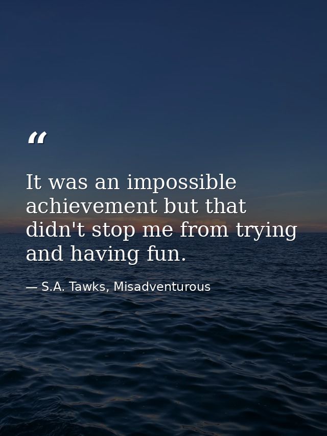 It was an impossible achievement but that didn't stop me from trying and having fun. — S.A. Tawks, Misadventurous