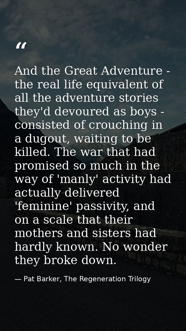 And the Great Adventure - the real life equivalent of all the adventure stories they'd devoured as boys - consisted of c — Pat Barker, The Regeneration Trilogy