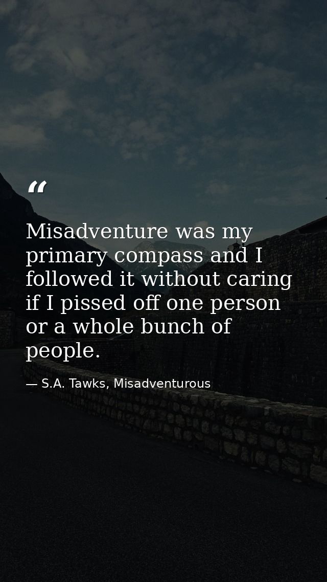 Misadventure was my primary compass and I followed it without caring if I pissed off one person or a whole bunch of peop — S.A. Tawks, Misadventurous