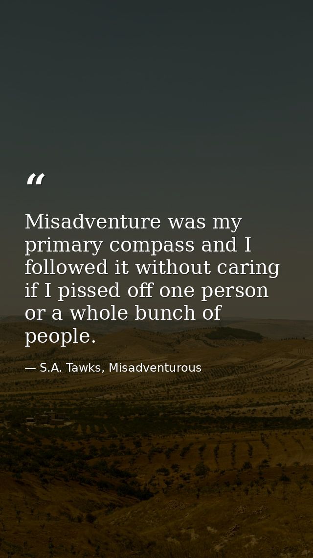 Misadventure was my primary compass and I followed it without caring if I pissed off one person or a whole bunch of peop — S.A. Tawks, Misadventurous