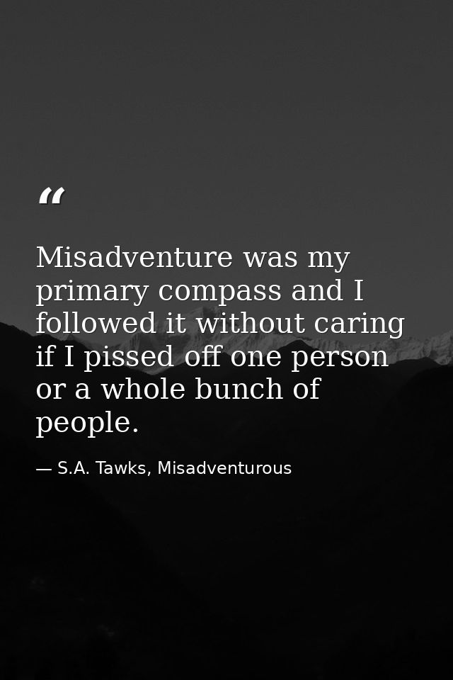 Misadventure was my primary compass and I followed it without caring if I pissed off one person or a whole bunch of peop — S.A. Tawks, Misadventurous