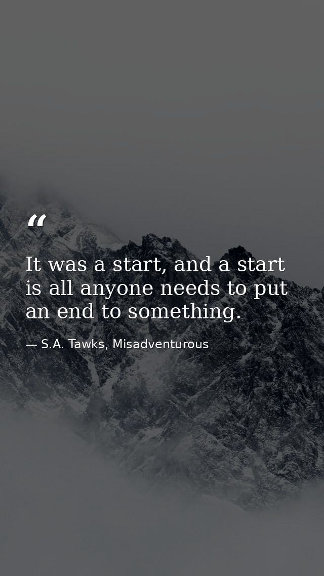 It was a start, and a start is all anyone needs to put an end to something. — S.A. Tawks, Misadventurous