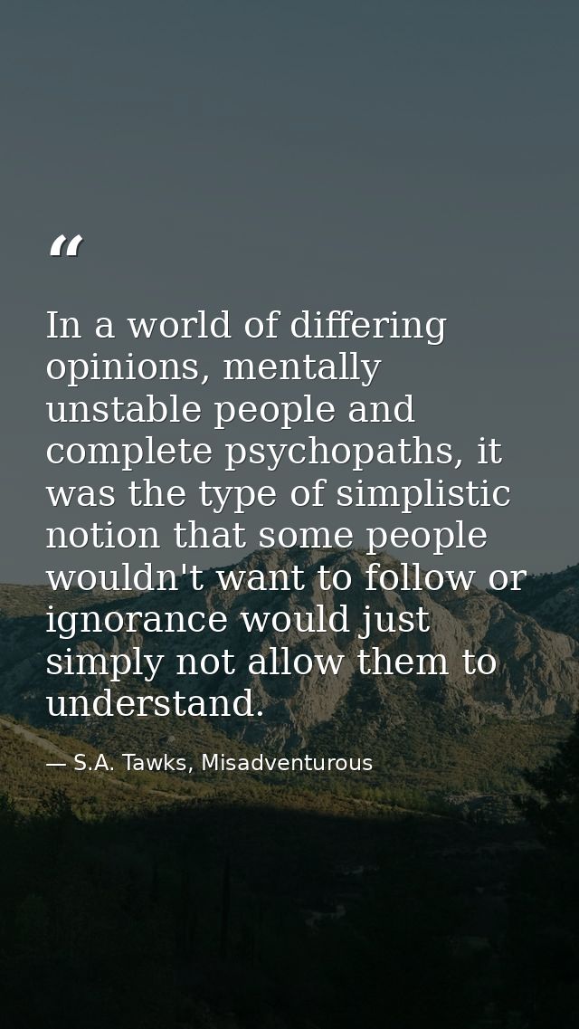 In a world of differing opinions, mentally unstable people and complete psychopaths, it was the type of simplistic notio — S.A. Tawks, Misadventurous