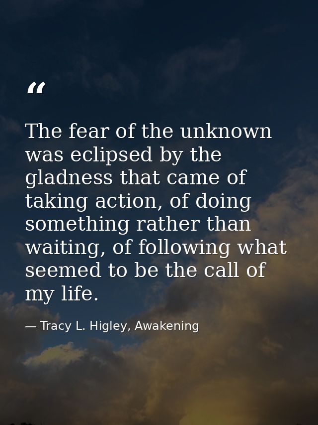 The fear of the unknown was eclipsed by the gladness that came of taking action, of doing something rather than waiting, — Tracy L. Higley, Awakening