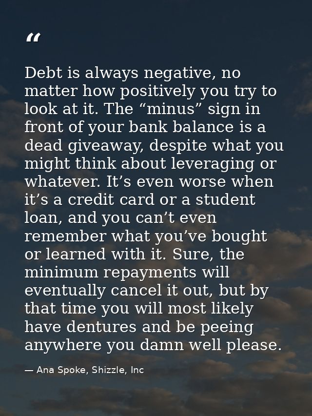 Debt is always negative, no matter how positively you try to look at it. The “minus” sign in front of your bank balance  — Ana Spoke, Shizzle, Inc