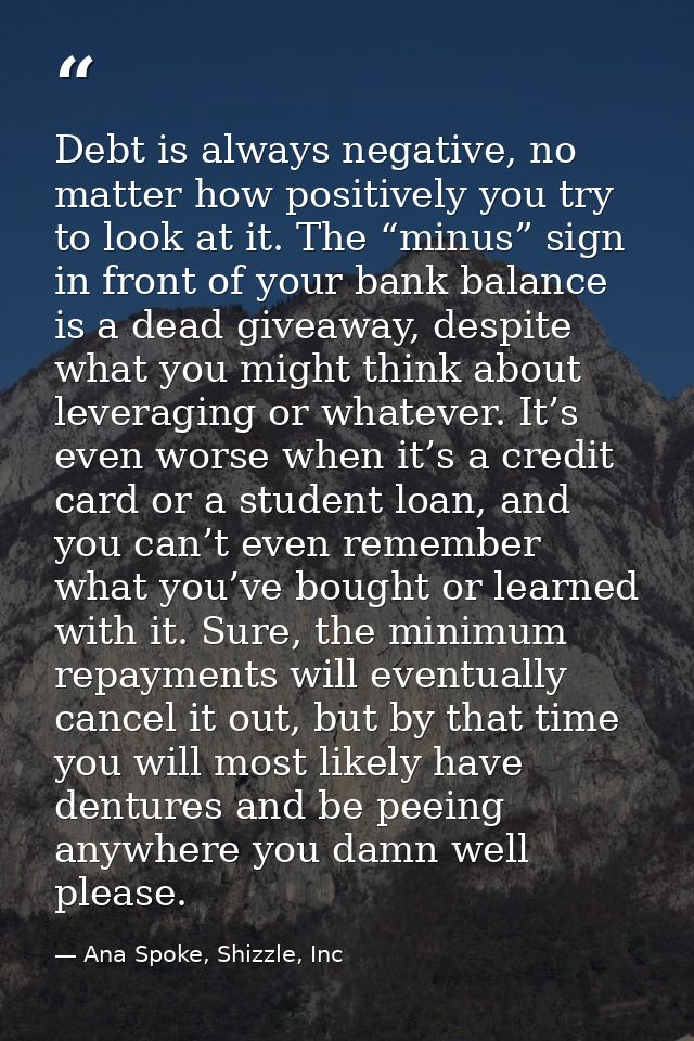 Debt is always negative, no matter how positively you try to look at it. The “minus” sign in front of your bank balance  — Ana Spoke, Shizzle, Inc