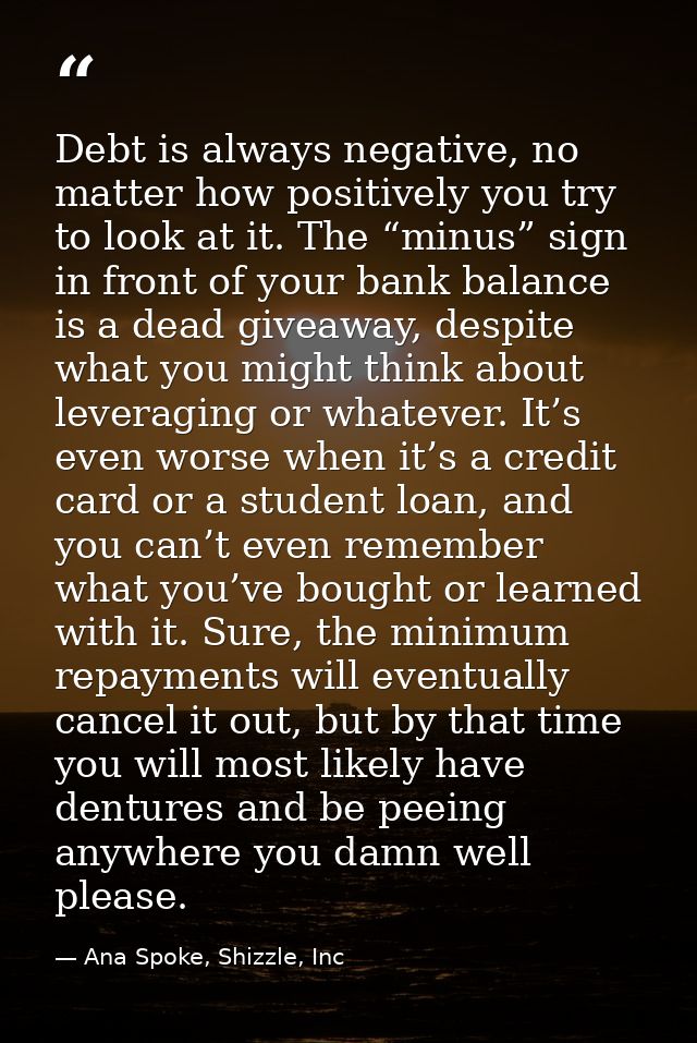 Debt is always negative, no matter how positively you try to look at it. The “minus” sign in front of your bank balance  — Ana Spoke, Shizzle, Inc