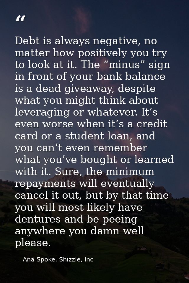 Debt is always negative, no matter how positively you try to look at it. The “minus” sign in front of your bank balance  — Ana Spoke, Shizzle, Inc