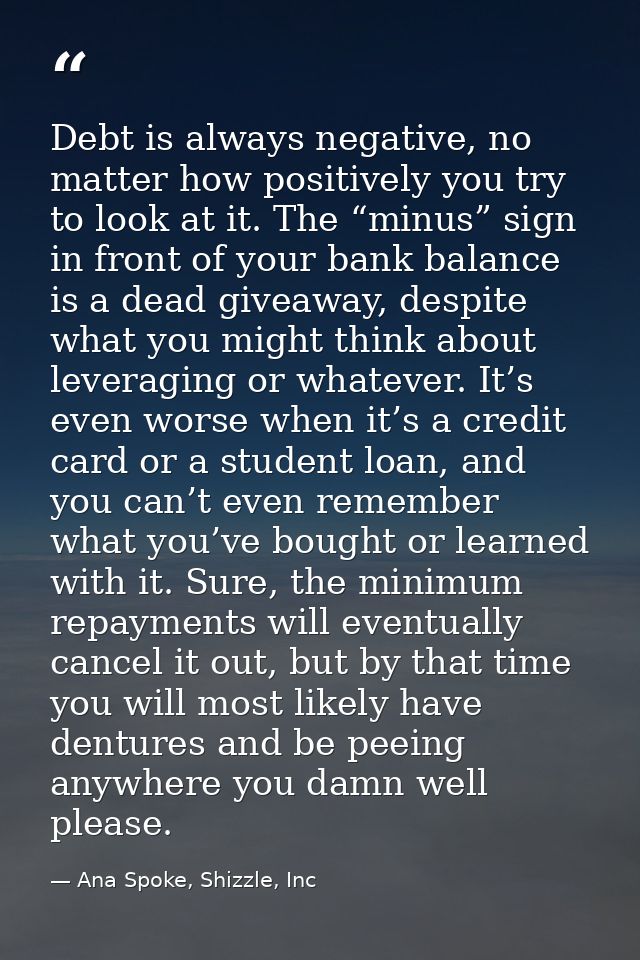 Debt is always negative, no matter how positively you try to look at it. The “minus” sign in front of your bank balance  — Ana Spoke, Shizzle, Inc
