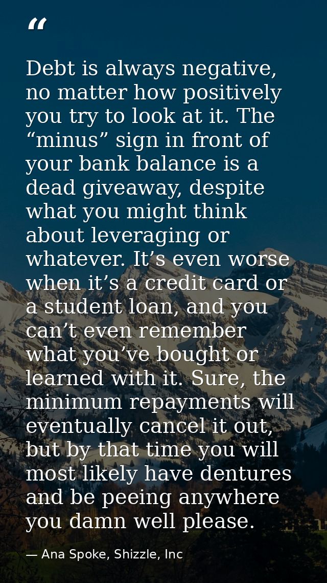 Debt is always negative, no matter how positively you try to look at it. The “minus” sign in front of your bank balance  — Ana Spoke, Shizzle, Inc