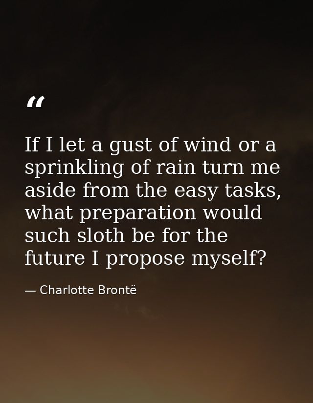 If I let a gust of wind or a sprinkling of rain turn me aside from the easy tasks, what preparation would such sloth be  — Charlotte Brontë