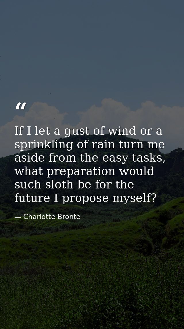 If I let a gust of wind or a sprinkling of rain turn me aside from the easy tasks, what preparation would such sloth be  — Charlotte Brontë