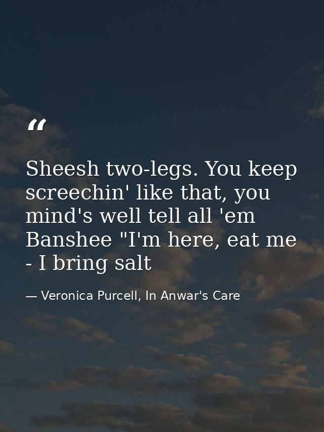Sheesh two-legs. You keep screechin' like that, you mind's well tell all 'em Banshee "I'm here, eat me - I bring salt — Veronica Purcell, In Anwar's Care