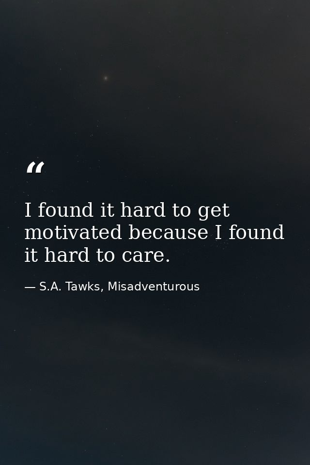 I found it hard to get motivated because I found it hard to care. — S.A. Tawks, Misadventurous